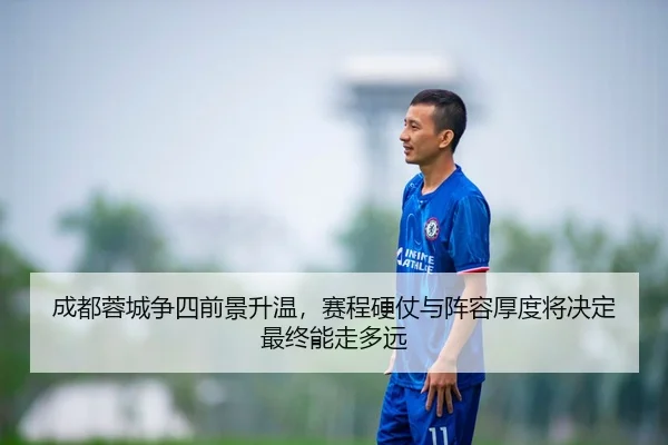 成都蓉城争四前景升温，赛程硬仗与阵容厚度将决定最终能走多远